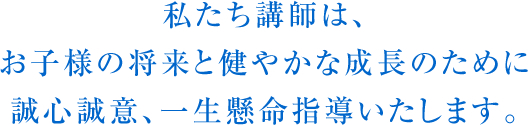 私たち講師は、お子様の将来と健やかな成長のために誠心誠意、一生懸命指導いたします。